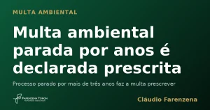 Multa ambiental parada por anos é declarada prescrita — informe do escritório Farenzena Tonon Advogados