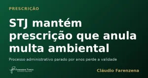 STJ mantém prescrição que anula multa ambiental — informe do escritório Farenzena Tonon Advogados