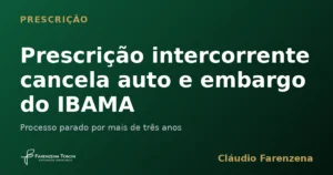 Prescrição intercorrente cancela auto e embargo do IBAMA