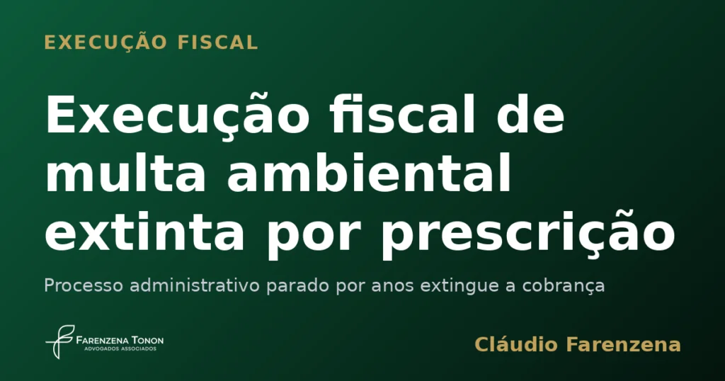 Execução fiscal de multa ambiental extinta por prescrição intercorrente, informe do escritório Farenzena Tonon Advogados