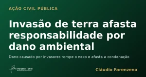 Invasão de terra afasta responsabilidade por dano ambiental. dano ambiental em ação civil pública, informe do escritório Farenzena Tonon Advogados