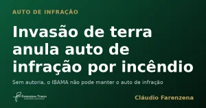 Invasão de terra anula auto de infração por incêndio porque falta autoria, informe do escritório Farenzena Tonon Advogados