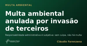 Multa ambiental anulada por invasão de terceiros porque a responsabilidade administrativa é subjetiva, informe do escritório Farenzena Tonon Advogados
