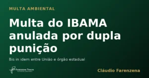Multa ambiental do IBAMA anulada por bis in idem, prevalência da autuação estadual