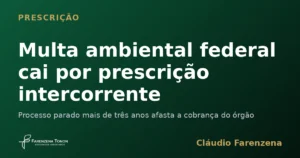 Prescrição intercorrente afasta multa ambiental federal em processo administrativo parado por mais de três anos, informe do escritório Farenzena Tonon Advogados