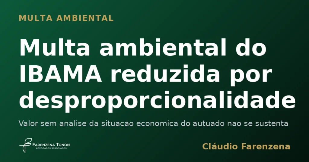 Multa ambiental do IBAMA reduzida por desproporcionalidade, informe do escritorio Farenzena Tonon Advogados