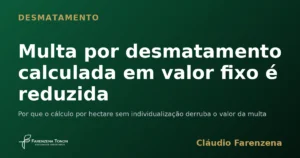 Multa por desmatamento calculada em valor fixo é reduzida — informe do escritório Farenzena Tonon Advogados