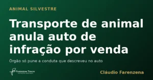 Transporte de animal silvestre anula auto de infração ambiental lavrado por venda, informe do escritório Farenzena Tonon Advogados