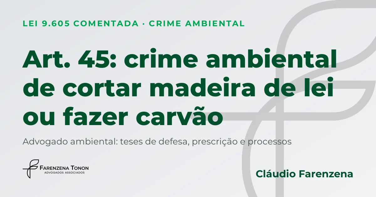 Art. 45 da Lei 9.605: crime ambiental de cortar madeira de lei ou transformar em carvão e defesa com advogado ambiental Cláudio Farenzena